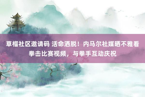 草榴社区邀请码 活命洒脱！内马尔社媒晒不雅看拳击比赛视频，与拳手互动庆祝