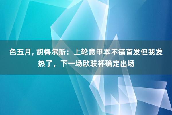 色五月， 胡梅尔斯：上轮意甲本不错首发但我发热了，下一场欧联杯确定出场