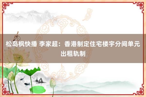 松岛枫快播 李家超：香港制定住宅楼宇分间单元出租轨制