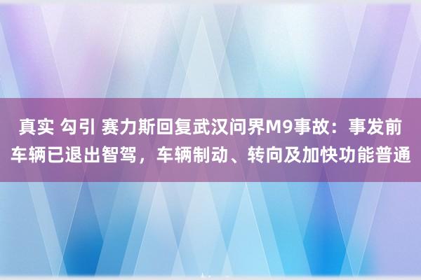 真实 勾引 赛力斯回复武汉问界M9事故：事发前车辆已退出智驾，车辆制动、转向及加快功能普通