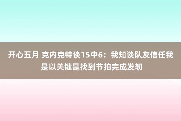 开心五月 克内克特谈15中6：我知谈队友信任我 是以关键是找到节拍完成发轫