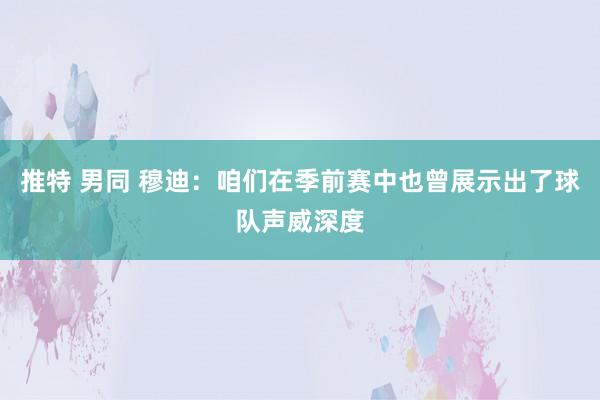 推特 男同 穆迪：咱们在季前赛中也曾展示出了球队声威深度