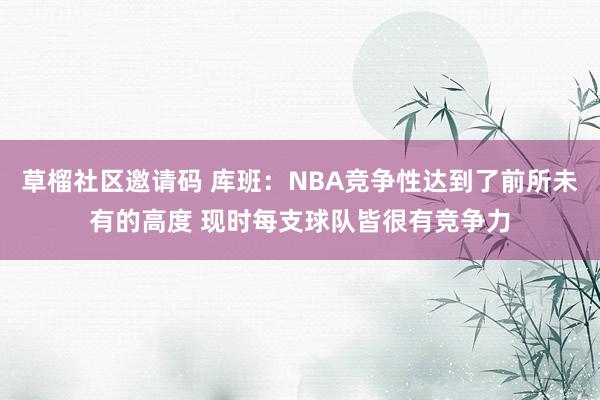 草榴社区邀请码 库班：NBA竞争性达到了前所未有的高度 现时每支球队皆很有竞争力