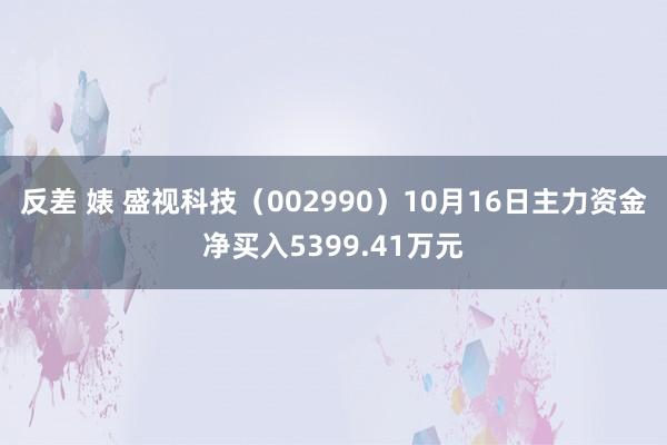 反差 婊 盛视科技（002990）10月16日主力资金净买入5399.41万元