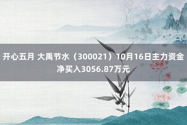 开心五月 大禹节水（300021）10月16日主力资金净买入3056.87万元