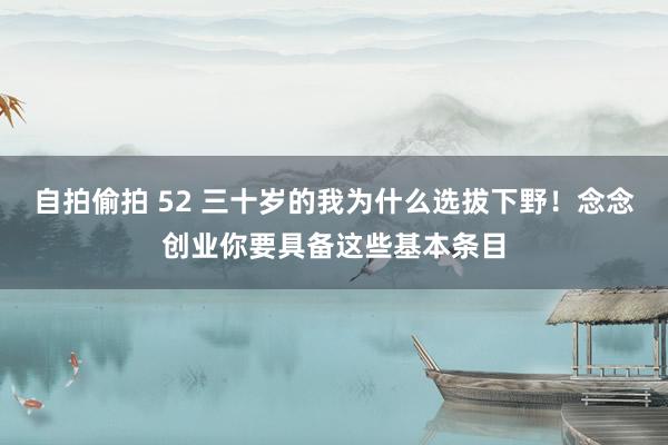 自拍偷拍 52 三十岁的我为什么选拔下野！念念创业你要具备这些基本条目