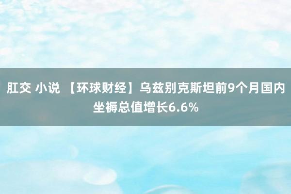 肛交 小说 【环球财经】乌兹别克斯坦前9个月国内坐褥总值增长6.6%