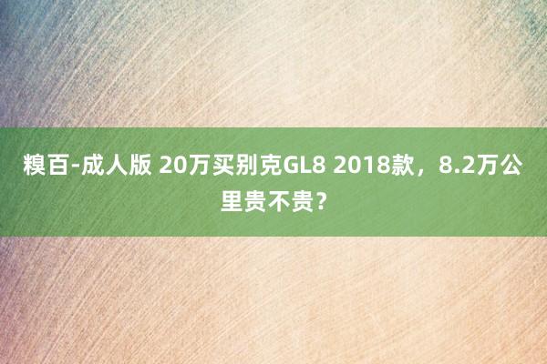 糗百-成人版 20万买别克GL8 2018款，8.2万公里贵不贵？