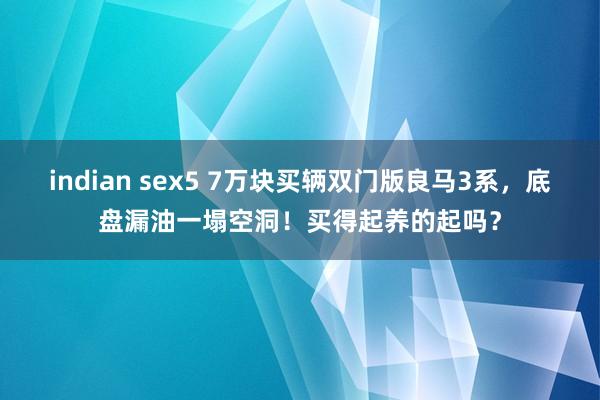 indian sex5 7万块买辆双门版良马3系，底盘漏油一塌空洞！买得起养的起吗？