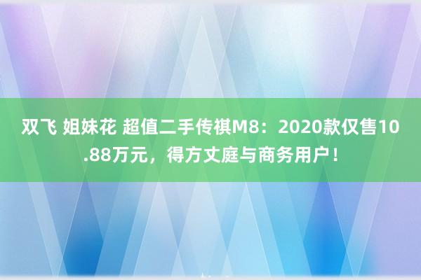 双飞 姐妹花 超值二手传祺M8：2020款仅售10.88万元，得方丈庭与商务用户！