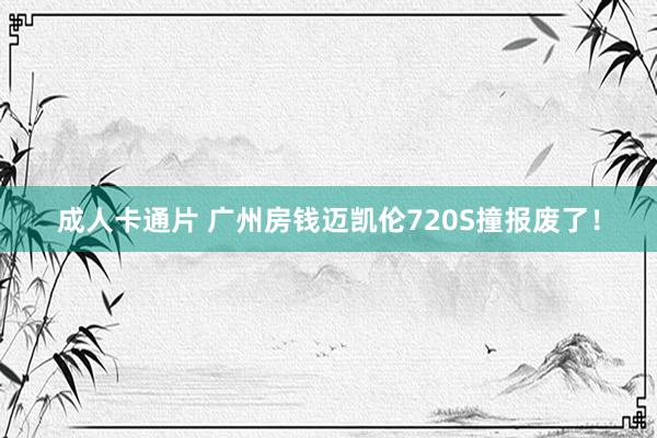 成人卡通片 广州房钱迈凯伦720S撞报废了！