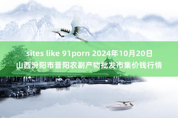 sites like 91porn 2024年10月20日山西汾阳市晋阳农副产物批发市集价钱行情