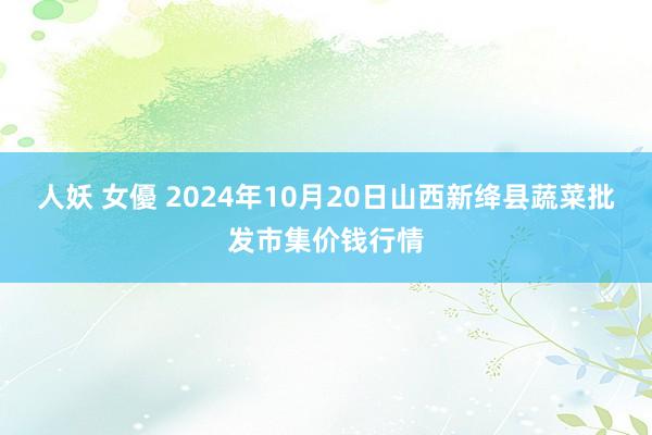 人妖 女優 2024年10月20日山西新绛县蔬菜批发市集价钱行情