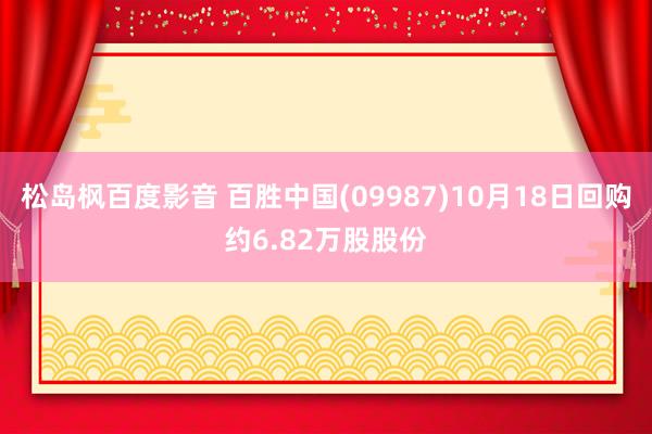 松岛枫百度影音 百胜中国(09987)10月18日回购约6.82万股股份