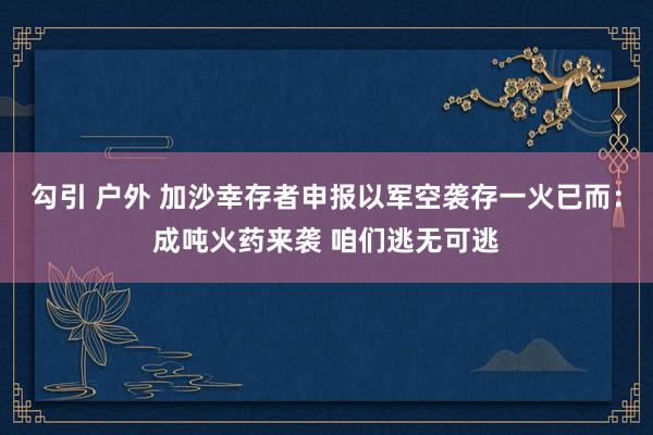 勾引 户外 加沙幸存者申报以军空袭存一火已而：成吨火药来袭 咱们逃无可逃