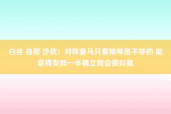 白丝 自慰 沙欣：对阵皇马只靠精神是不够的 能获得安帅一半确立我会很抖擞