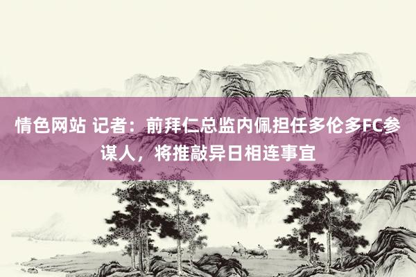 情色网站 记者：前拜仁总监内佩担任多伦多FC参谋人，将推敲异日相连事宜