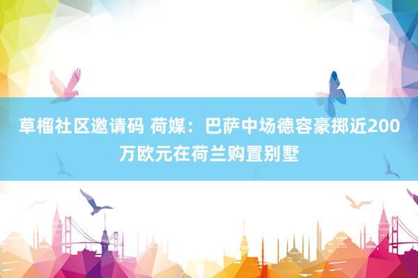 草榴社区邀请码 荷媒：巴萨中场德容豪掷近200万欧元在荷兰购置别墅