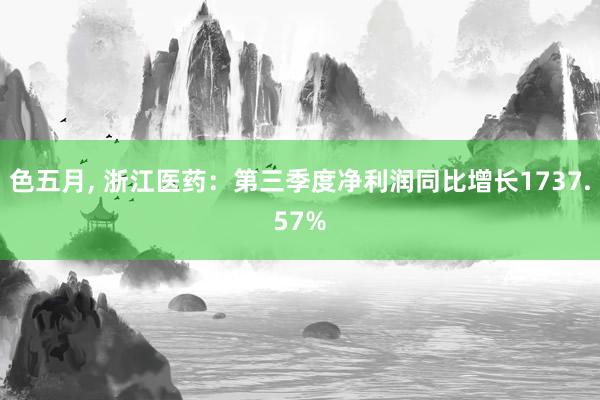 色五月， 浙江医药：第三季度净利润同比增长1737.57%