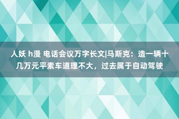 人妖 h漫 电话会议万字长文|马斯克：造一辆十几万元平素车道理不大，过去属于自动驾驶