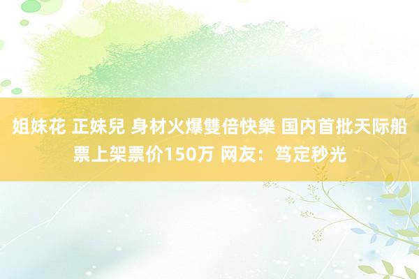 姐妹花 正妹兒 身材火爆雙倍快樂 国内首批天际船票上架票价150万 网友：笃定秒光