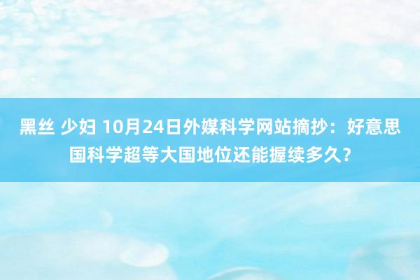 黑丝 少妇 10月24日外媒科学网站摘抄：好意思国科学超等大国地位还能握续多久？