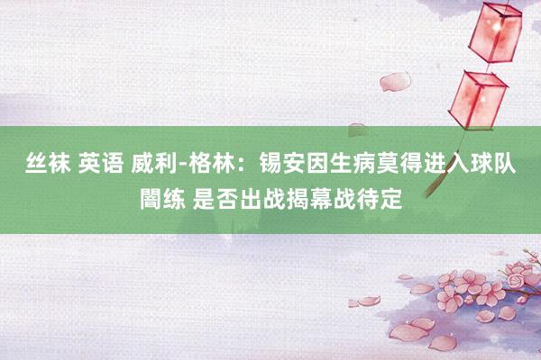 丝袜 英语 威利-格林：锡安因生病莫得进入球队闇练 是否出战揭幕战待定