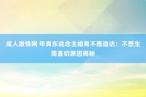 成人激情网 年青东说念主婚育不雅造访：不想生简直切原因揭秘