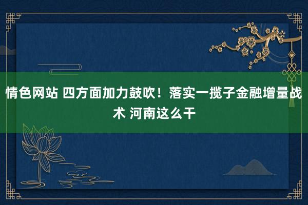 情色网站 四方面加力鼓吹！落实一揽子金融增量战术 河南这么干