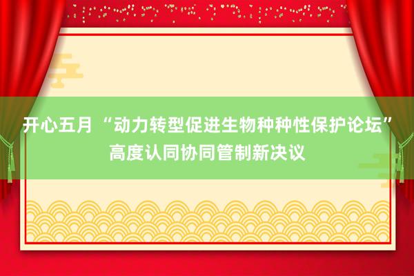 开心五月 “动力转型促进生物种种性保护论坛”高度认同协同管制新决议