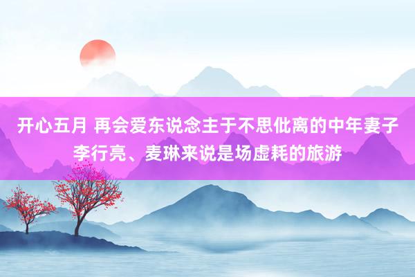 开心五月 再会爱东说念主于不思仳离的中年妻子李行亮、麦琳来说是场虚耗的旅游