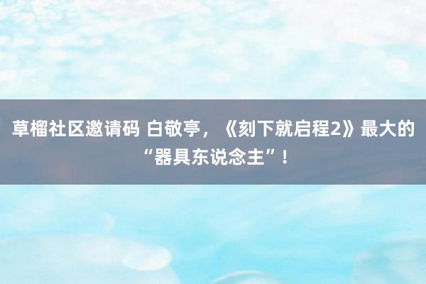 草榴社区邀请码 白敬亭，《刻下就启程2》最大的“器具东说念主”！