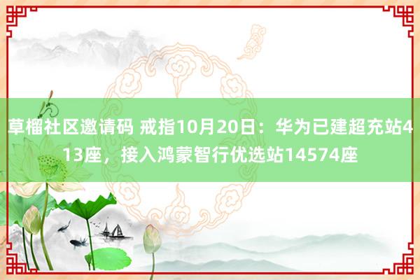 草榴社区邀请码 戒指10月20日：华为已建超充站413座，接入鸿蒙智行优选站14574座