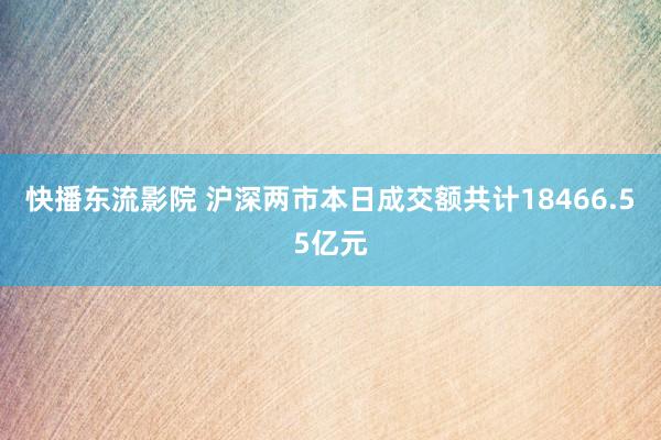 快播东流影院 沪深两市本日成交额共计18466.55亿元