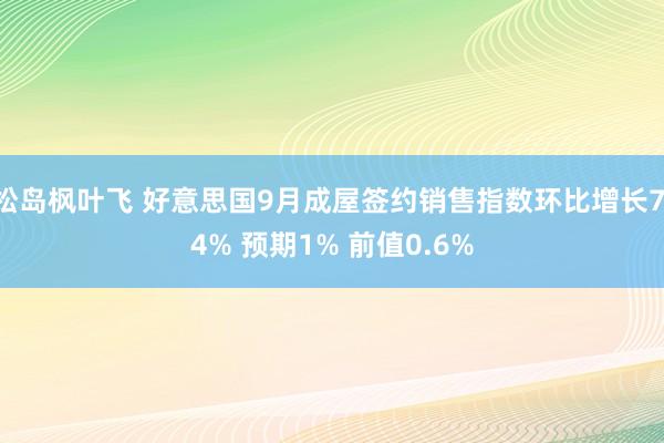 松岛枫叶飞 好意思国9月成屋签约销售指数环比增长7.4% 预期1% 前值0.6%