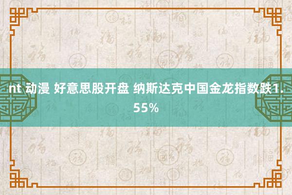 nt 动漫 好意思股开盘 纳斯达克中国金龙指数跌1.55%