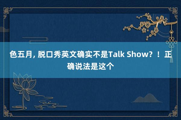 色五月， 脱口秀英文确实不是Talk Show？！正确说法是这个