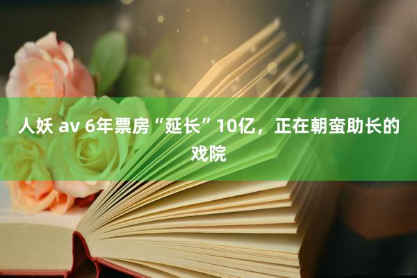 人妖 av 6年票房“延长”10亿，正在朝蛮助长的戏院