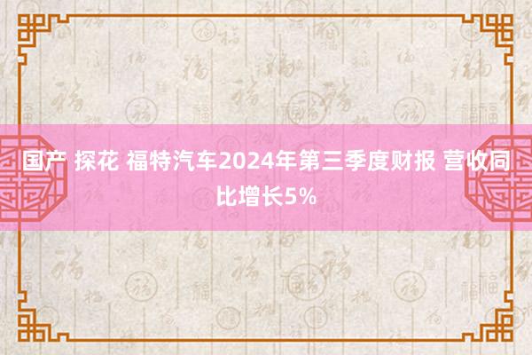 国产 探花 福特汽车2024年第三季度财报 营收同比增长5%