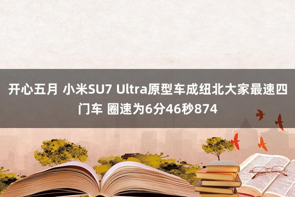 开心五月 小米SU7 Ultra原型车成纽北大家最速四门车 圈速为6分46秒874