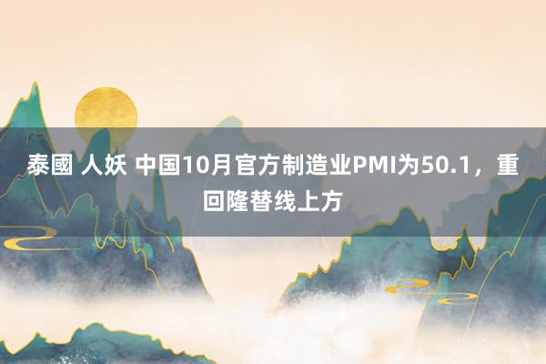 泰國 人妖 中国10月官方制造业PMI为50.1，重回隆替线上方