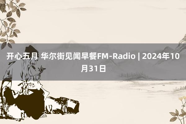 开心五月 华尔街见闻早餐FM-Radio | 2024年10月31日