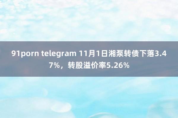 91porn telegram 11月1日湘泵转债下落3.47%，转股溢价率5.26%