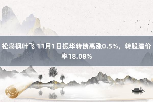 松岛枫叶飞 11月1日振华转债高涨0.5%，转股溢价率18.08%