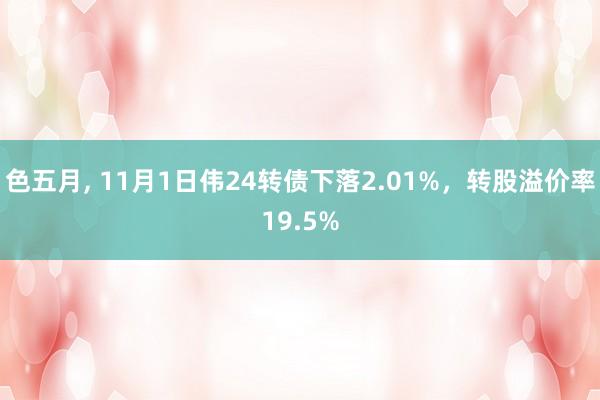 色五月， 11月1日伟24转债下落2.01%，转股溢价率19.5%