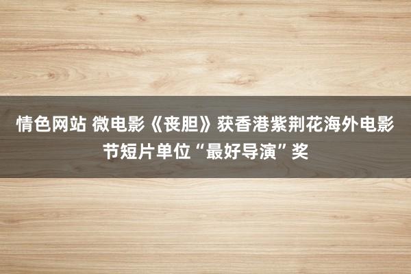 情色网站 微电影《丧胆》获香港紫荆花海外电影节短片单位“最好导演”奖