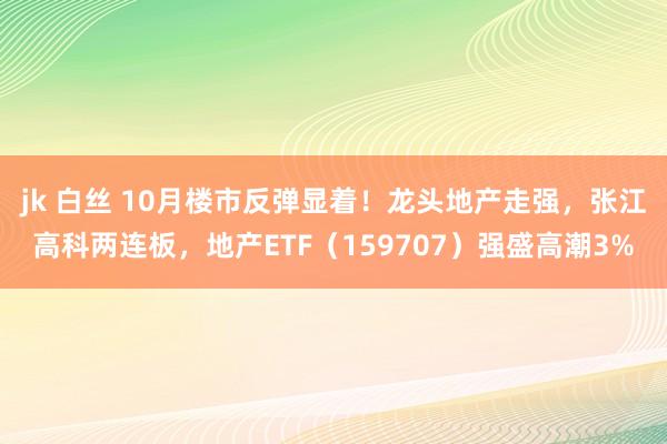 jk 白丝 10月楼市反弹显着！龙头地产走强，张江高科两连板，地产ETF（159707）强盛高潮3%