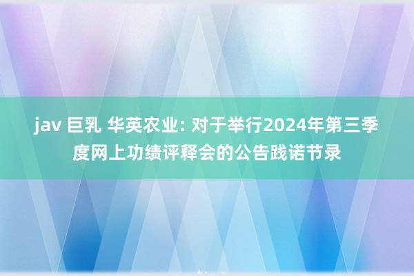 jav 巨乳 华英农业: 对于举行2024年第三季度网上功绩评释会的公告践诺节录