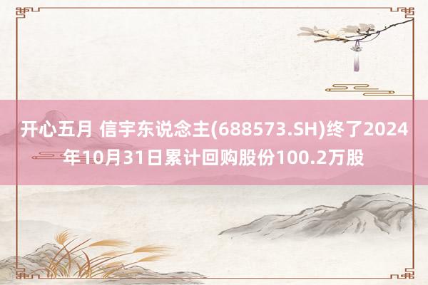 开心五月 信宇东说念主(688573.SH)终了2024年10月31日累计回购股份100.2万股