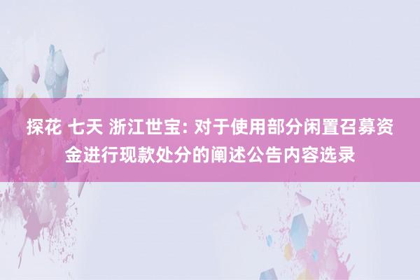 探花 七天 浙江世宝: 对于使用部分闲置召募资金进行现款处分的阐述公告内容选录